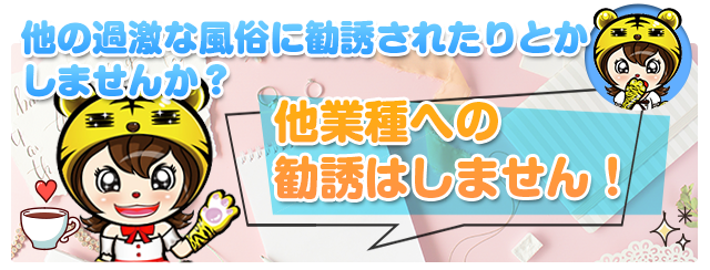 他の過激な風俗に勧誘されたりとかしませんか？他業種への勧誘はしません！